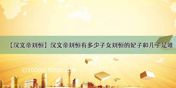 【汉文帝刘恒】汉文帝刘恒有多少子女刘恒的妃子和儿子是谁