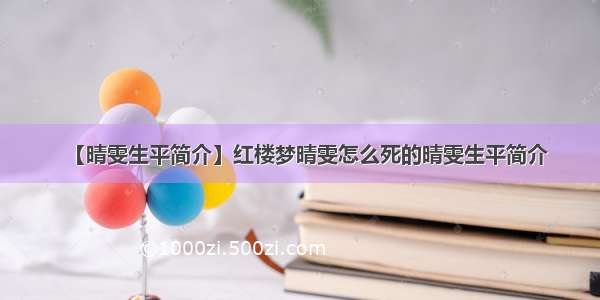 【晴雯生平简介】红楼梦晴雯怎么死的晴雯生平简介