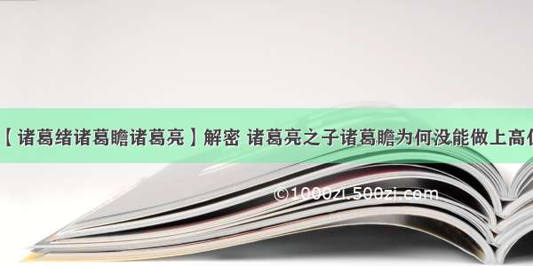 【诸葛绪诸葛瞻诸葛亮】解密 诸葛亮之子诸葛瞻为何没能做上高位