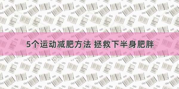 5个运动减肥方法 拯救下半身肥胖