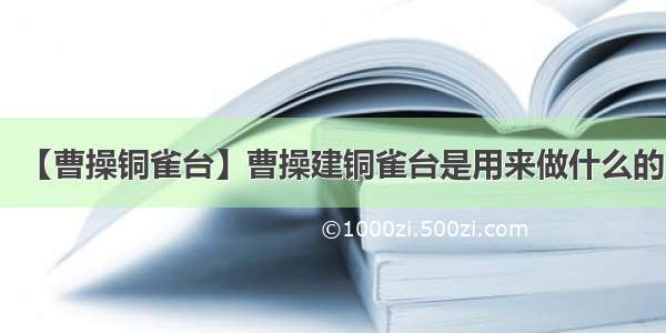 【曹操铜雀台】曹操建铜雀台是用来做什么的