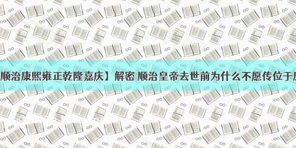 【顺治康熙雍正乾隆嘉庆】解密 顺治皇帝去世前为什么不愿传位于康熙