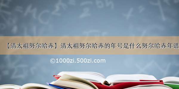 【清太祖努尔哈赤】清太祖努尔哈赤的年号是什么努尔哈赤年谱