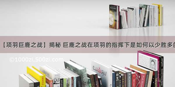 【项羽巨鹿之战】揭秘 巨鹿之战在项羽的指挥下是如何以少胜多的