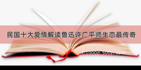 民国十大爱情解读鲁迅许广平师生恋最传奇