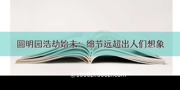 圆明园浩劫始末：细节远超出人们想象