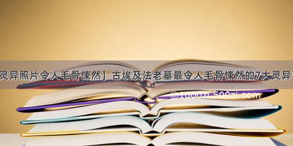 【灵异照片令人毛骨悚然】古埃及法老墓最令人毛骨悚然的7大灵异事件