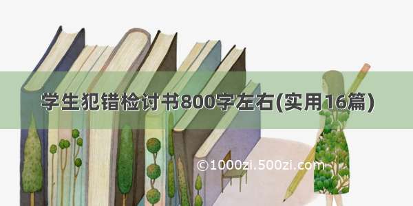 学生犯错检讨书800字左右(实用16篇)