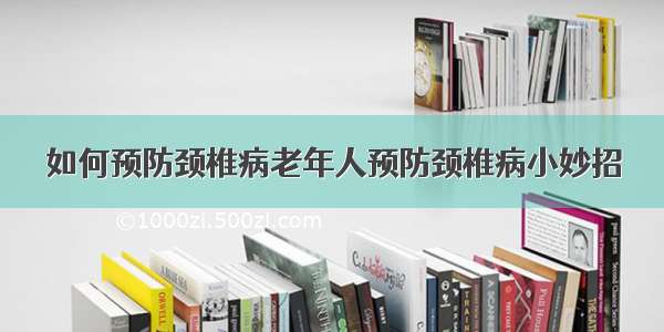 如何预防颈椎病老年人预防颈椎病小妙招