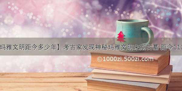 【玛雅文明距今多少年】考古家发现神秘玛雅文明末期古墓 距今1100年