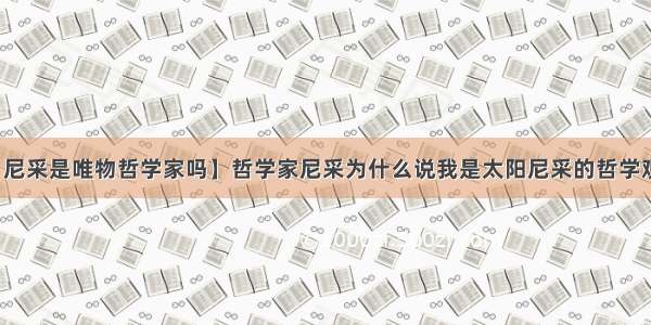 【尼采是唯物哲学家吗】哲学家尼采为什么说我是太阳尼采的哲学观点