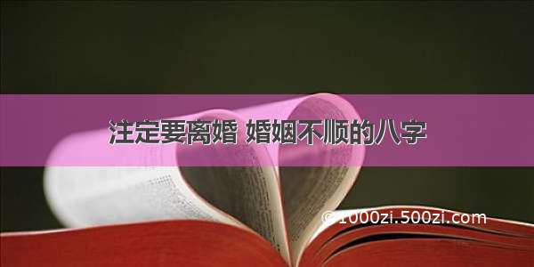 注定要离婚 婚姻不顺的八字