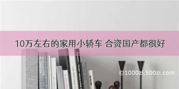 10万左右的家用小轿车 合资国产都很好