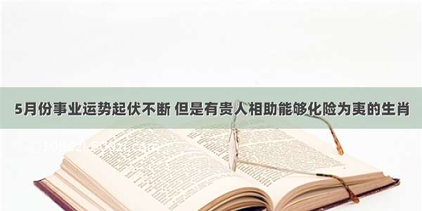 5月份事业运势起伏不断 但是有贵人相助能够化险为夷的生肖