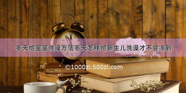 冬天给宝宝洗澡方法冬天怎样给新生儿洗澡才不会冻到