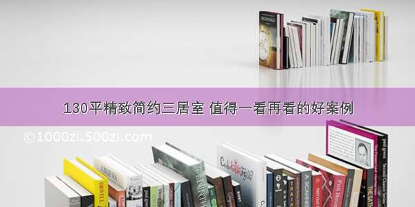 130平精致简约三居室 值得一看再看的好案例