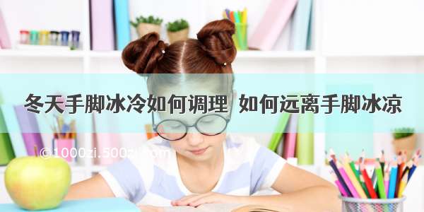 冬天手脚冰冷如何调理	 如何远离手脚冰凉