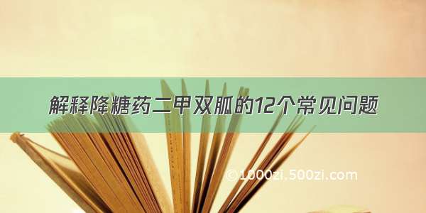 解释降糖药二甲双胍的12个常见问题