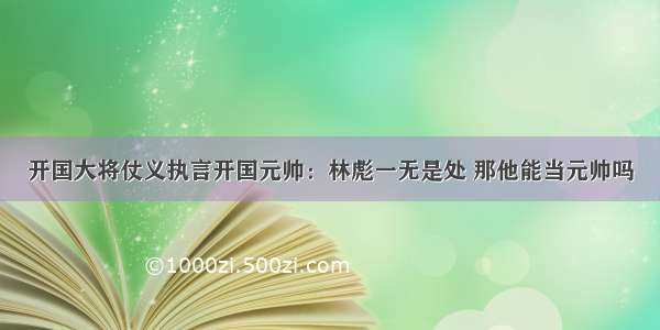 开国大将仗义执言开国元帅：林彪一无是处 那他能当元帅吗