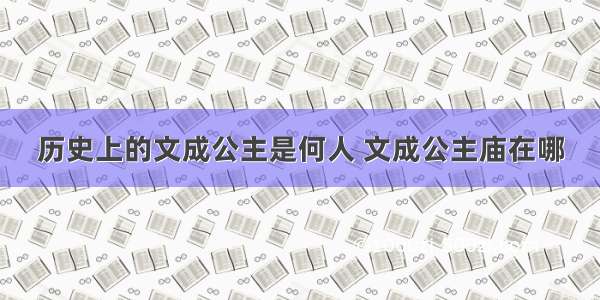 历史上的文成公主是何人 文成公主庙在哪