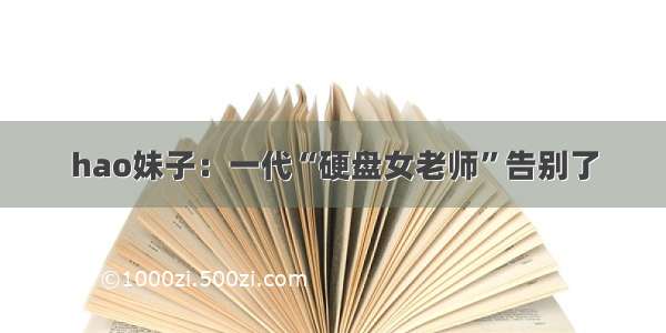 hao妹子：一代“硬盘女老师”告别了