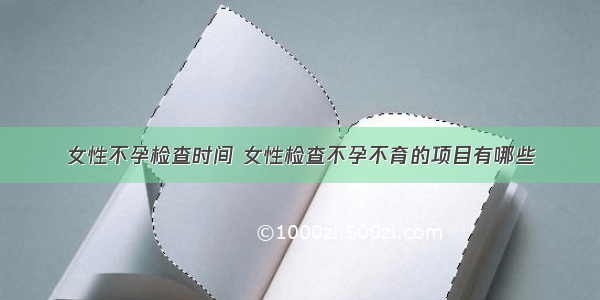 女性不孕检查时间 女性检查不孕不育的项目有哪些