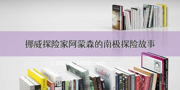 挪威探险家阿蒙森的南极探险故事