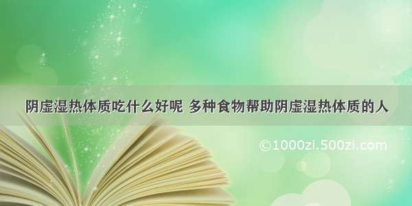 阴虚湿热体质吃什么好呢 多种食物帮助阴虚湿热体质的人