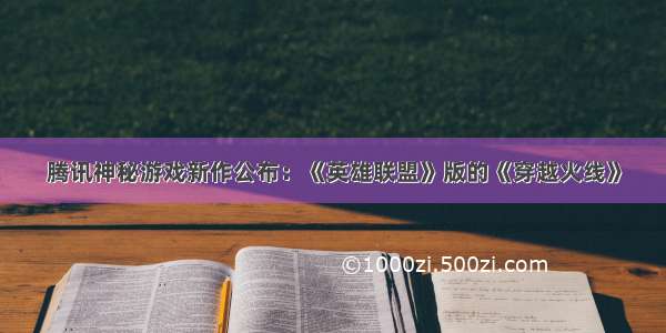 腾讯神秘游戏新作公布：《英雄联盟》版的《穿越火线》