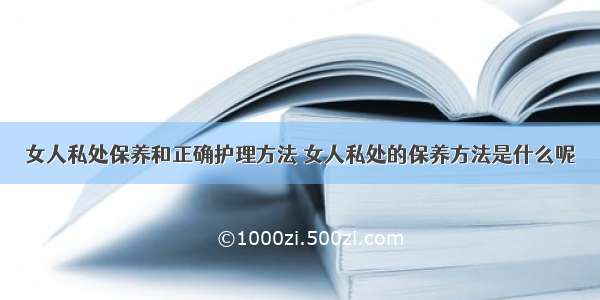 女人私处保养和正确护理方法 女人私处的保养方法是什么呢