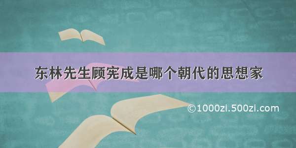 东林先生顾宪成是哪个朝代的思想家