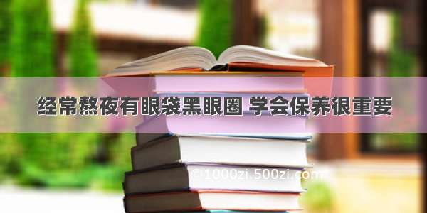 经常熬夜有眼袋黑眼圈 学会保养很重要