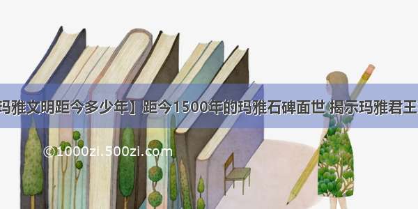 【玛雅文明距今多少年】距今1500年的玛雅石碑面世 揭示玛雅君王名字