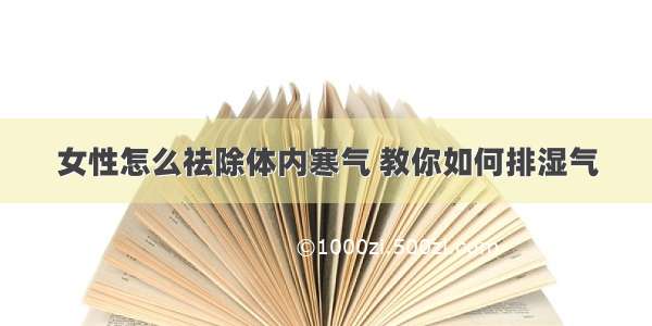 女性怎么祛除体内寒气 教你如何排湿气