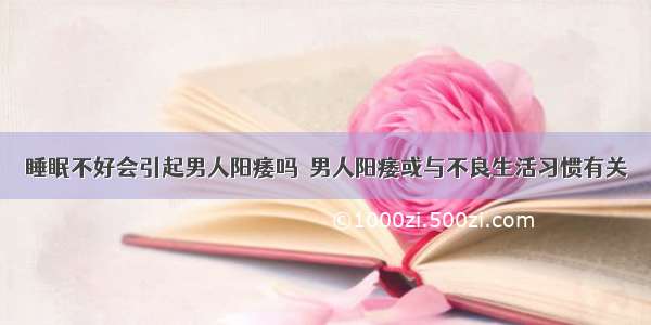 睡眠不好会引起男人阳痿吗	 男人阳痿或与不良生活习惯有关