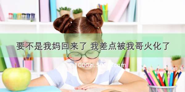 要不是我妈回来了 我差点被我哥火化了