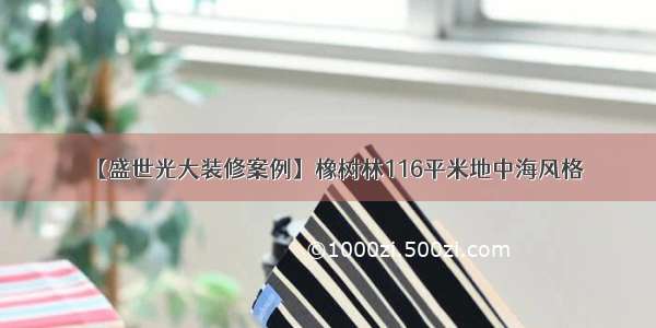 【盛世光大装修案例】橡树林116平米地中海风格