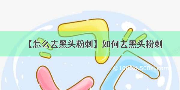 【怎么去黑头粉刺】如何去黑头粉刺