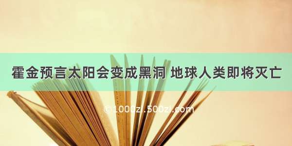 霍金预言太阳会变成黑洞 地球人类即将灭亡