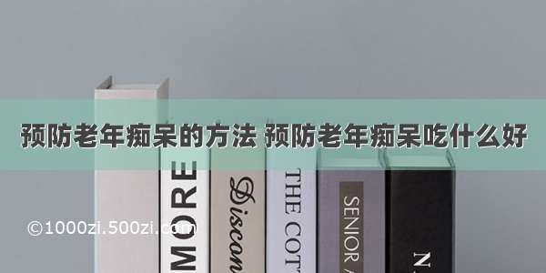 预防老年痴呆的方法 预防老年痴呆吃什么好