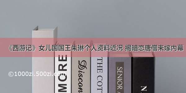 《西游记》女儿国国王朱琳个人资料近况 揭暗恋唐僧未嫁内幕