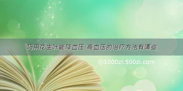 巧用花生叶能降血压 高血压的治疗方法有哪些