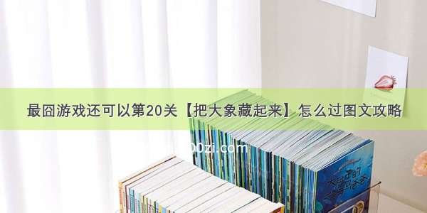 最囧游戏还可以第20关【把大象藏起来】怎么过图文攻略