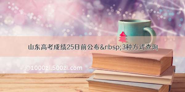 山东高考成绩25日前公布&nbsp;3种方式查询