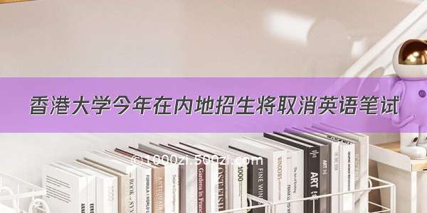 香港大学今年在内地招生将取消英语笔试