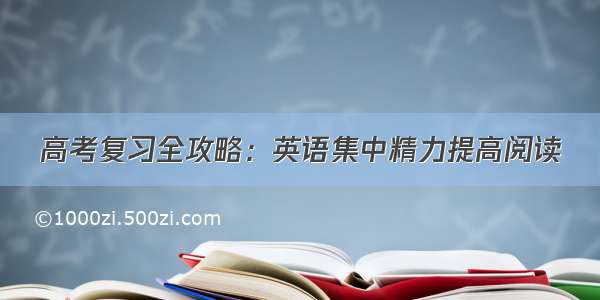 高考复习全攻略：英语集中精力提高阅读