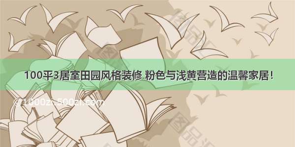 100平3居室田园风格装修 粉色与浅黄营造的温馨家居！