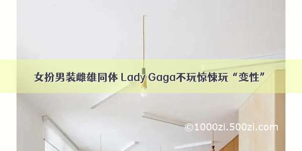 女扮男装雌雄同体 Lady Gaga不玩惊悚玩“变性”