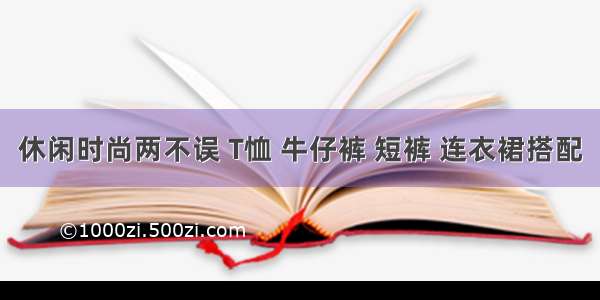 休闲时尚两不误 T恤 牛仔裤 短裤 连衣裙搭配