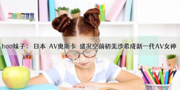 hao妹子： 日本＂AV奥斯卡＂盛况空前初美沙希成新一代AV女神